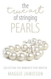 bokomslag The True Art of Stringing Pearls: Collecting the Moments that Matter