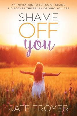 Shame Off You: An Invitation to Let Go of Shame & Discover the Truth of Who You Are 1