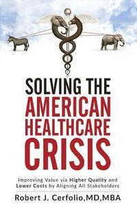 bokomslag Solving the American Healthcare Crisis: Improving Value via Higher Quality and Lower Costs by Aligning Stakeholders