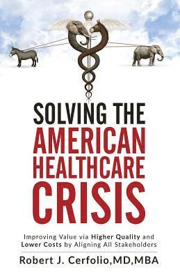 Solving the American Healthcare Crisis: Improving Value via Higher Quality and Lower Costs by Aligning Stakeholders 1