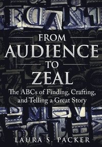 bokomslag From Audience to Zeal: The ABCs of Finding, Crafting, and Telling a Great Story