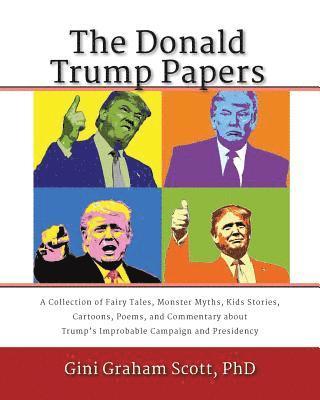 The Donald Trump Papers: A Collection of Fairy Tales, Monster Myths, Kids' Stories, Cartoons, Poems, and Commentary about Trump's Improbable Ca 1