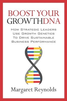 Boost Your GrowthDNA: How Strategic Leaders Use Growth Genetics to Drive Sustainable Business Performance 1