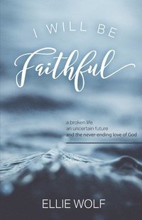 bokomslag I Will Be Faithful: a broken life, an uncertain future, and the never-ending love of God