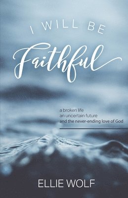 bokomslag I Will Be Faithful: a broken life, an uncertain future, and the never-ending love of God