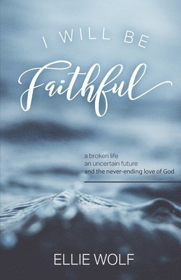 I Will Be Faithful: a broken life, an uncertain future, and the never-ending love of God