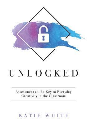 Katie White - Unlocked: Assessment as the Key to Everyday Creativity in the Classroom (Teaching and Measuring Creativity and Creative Skills), Häftad