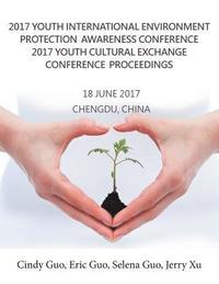 bokomslag 2017 Youth International Environment Protection Awareness Conference 2017 Youth Cultural Exchange Conference Proceedings: 18 June 2017 Chengdu, China