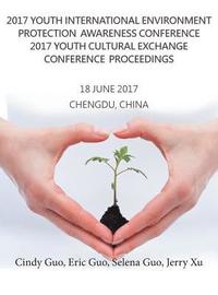 bokomslag 2017 Youth International Environment Protection Awareness Conference 2017 Youth Cultural Exchange Conference Proceedings: 18 June 2017 Chengdu, China