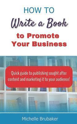 How to Write a Book to Promote Your Business: Quick guide to publishing sought after content and marketing it to your audience 1