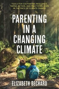 bokomslag Parenting in a Changing Climate: Tools for Cultivating Resilience, Taking Action, and Practicing Hope in the Face of Climate Change