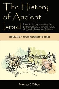 bokomslag The History of Ancient Israel: Completely Synchronizing the Extra-Biblical Apocrypha Books of Enoch, Jasher, and Jubilees: Book 6 From Goshen to Sina