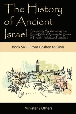bokomslag The History of Ancient Israel: Completely Synchronizing the Extra-Biblical Apocrypha Books of Enoch, Jasher, and Jubilees: Book 6 From Goshen to Sina