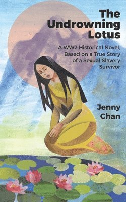 Jenny Chan - The Undrowning Lotus: A WW2 Historical Novel, Based on a True Story of a Sexual Slavery Survivor, Häftad