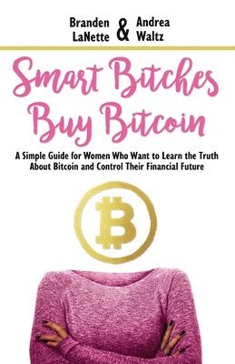 Andrea Waltz, Branden Lanette - Smart Bitches Buy Bitcoin: A Simple Guide for Women Who Want to Learn the Truth About Bitcoin and Control Their Financial Future, Häftad