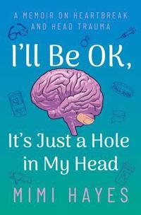 bokomslag I'll Be Ok, It's Just a Hole in My Head: A Memoir on Heartbreak and Head Trauma