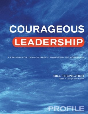 Courageous Leadership Profile: A Program for Using Courage to Transform the Workplace 1