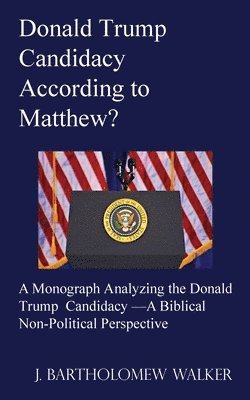 Donald Trump Candidacy According to Matthew?: A Monograph Analyzing the Donald Trump Candidacy -A Biblical Non-Political Perspective 1