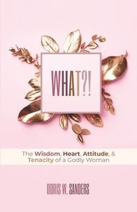 bokomslag What?!: The Wisdom, Heart, Attitude, & Tenacity of a Godly Woman