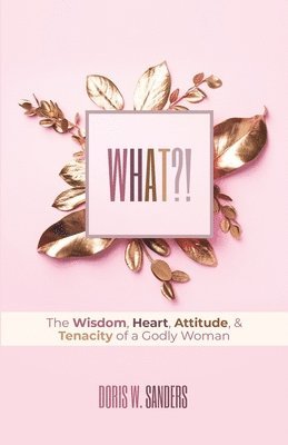 What?!: The Wisdom, Heart, Attitude, & Tenacity of a Godly Woman 1