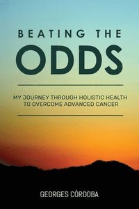 bokomslag Beating The Odds: My Journey Through Holistic Health to Overcome Advanced Cancer