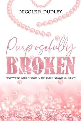 Purposefully Broken: Discovering Your Purpose in the Brokenness of Your Past 1
