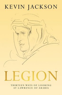 Kevin Jackson - Legion: Thirteen Ways of Looking at Lawrence of Arabia, Inbunden