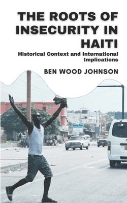 Ben Wood Johnson - Roots of Insecurity in Haiti, Häftad