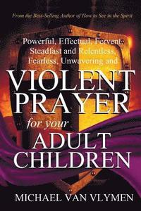 bokomslag Violent Prayer for Your Adult Children: Powerful, Effectual, Fervent, Steadfast and Relentless, Fearless, Unwavering and Violent Prayer for Your Adult
