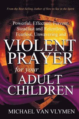 bokomslag Violent Prayer for your Adult Children: Powerful, Effectual, Fervent, Steadfast and Relentless, Fearless, Unwavering and Violent Prayer for your Adult