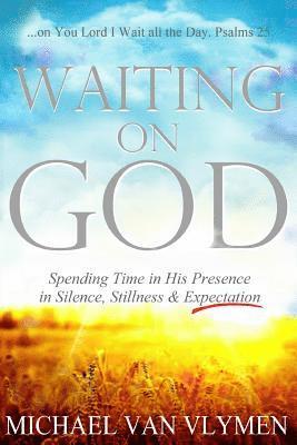 Waiting on God: Spending Time in His Presence in Silence, Stillness & Expectation 1