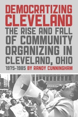 Democratizing Cleveland: The Rise and Fall of Community Organizing in Cleveland, Ohio 1