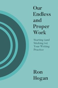 bokomslag Our Endless and Proper Work: Starting (and Sticking To) Your Writing Practice