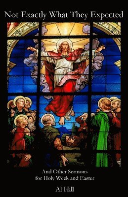 Not Exactly What They Expected: And Other Sermons for Holy Week and Easter
