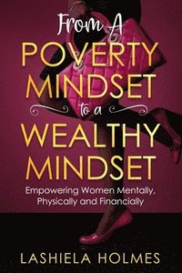 bokomslag From A Poverty Mindset To A Wealthy Mindset: Empowering Women Mentally, Physically And Financially.