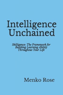Intelligence Unchained: Skilligence: The Framework for Building Learning Ability Throughout Your Life 1