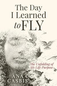 bokomslag The Day I Learned to Fly: The Unfolding of My Life Purpose