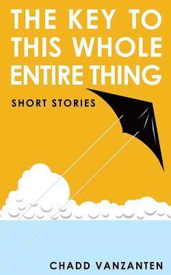 The Key To This Whole Entire Thing: Short Stories 1