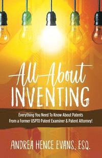 bokomslag All About Inventing: Everything You Need To Know About Patents From a Former USPTO Patent Examiner & Patent Attorney!