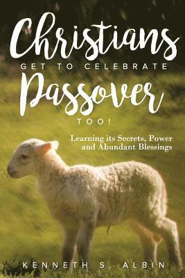 Christians Get to Celebrate the Passover, Too!: Learning Its Secrets, Power and Abundant Blessings 1
