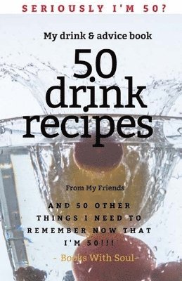 Seriously I'm 50? My Drink & Advice book: 50 Drink Recipes & 50 Other Things I Need to Remember Now that I'm 50 1
