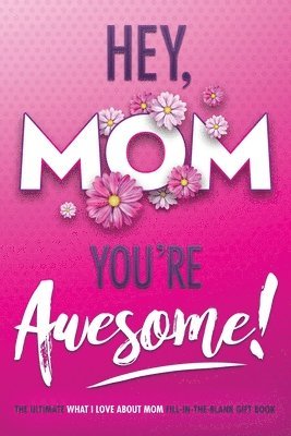 Hey, Mom You're Awesome! the Ultimate What I Love about Mom Fill-In-the-Blank Gift Book 1