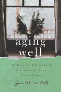 bokomslag Aging Well: 30 Lessons for Making the Most of Your Later Years
