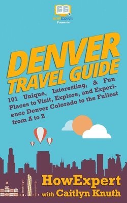 Denver Travel Guide: 101 Unique, Interesting, & Fun Places to Visit, Explore, and Experience Denver Colorado to the Fullest from A to Z 1