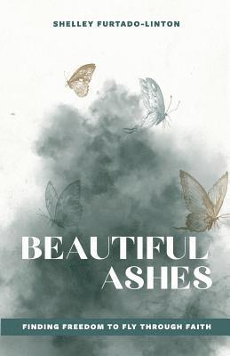 Shelley Furtado-Linton - Beautiful Ashes: Finding Freedom to Fly Through Faith, Häftad