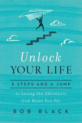 Bob Black - Unlock Your Life: 5 Steps and a Jump to Living the Adventure God Made You for, Häftad