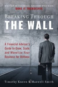 bokomslag Breaking Through The Wall: A Financial Advisor's Guide to Grow, Scale, and Monetize Your Business for Millions