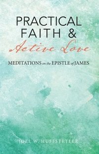bokomslag Practical Faith & Active Love: Meditations on the Epistle of James