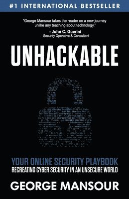 Unhackable: Your Online Security Playbook: Recreating Cyber Security in an Unsecure World