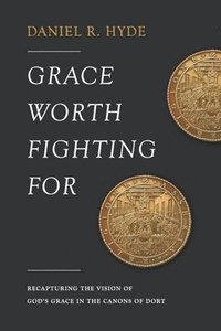 bokomslag Grace Worth Fighting For: Recapturing the Vision of God's Grace in the Canons of Dort